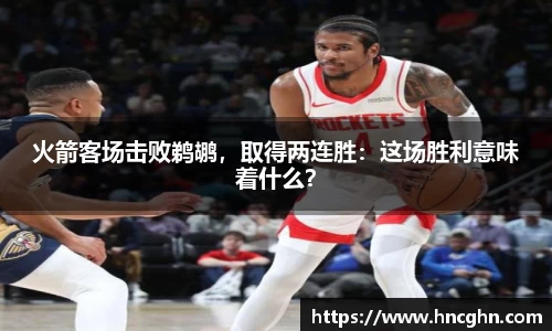 火箭客场击败鹈鹕，取得两连胜：这场胜利意味着什么？