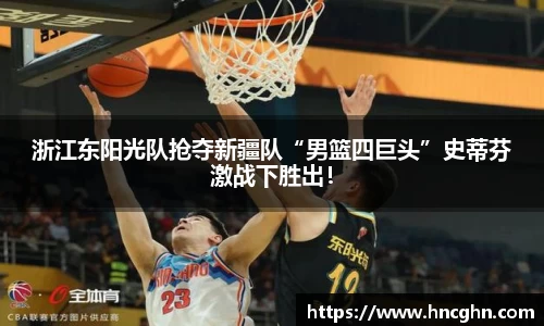 浙江东阳光队抢夺新疆队“男篮四巨头”史蒂芬激战下胜出！
