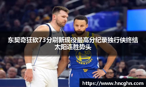 东契奇狂砍73分刷新现役最高分纪录独行侠终结太阳连胜势头