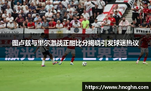 图卢兹与里尔激战正酣比分揭晓引发球迷热议