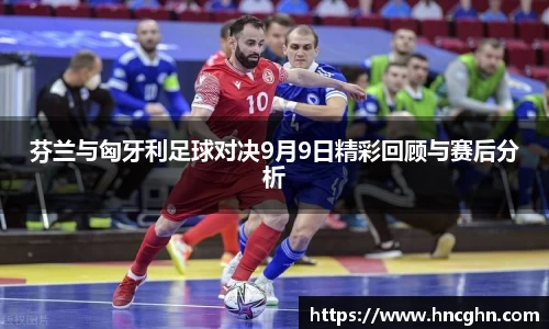 芬兰与匈牙利足球对决9月9日精彩回顾与赛后分析