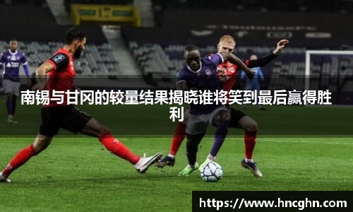 南锡与甘冈的较量结果揭晓谁将笑到最后赢得胜利