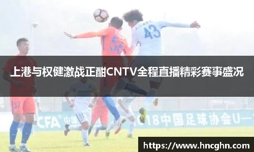 上港与权健激战正酣CNTV全程直播精彩赛事盛况