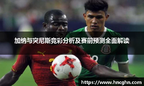 加纳与突尼斯竞彩分析及赛前预测全面解读