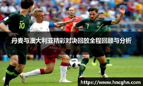 丹麦与澳大利亚精彩对决回放全程回顾与分析