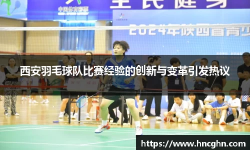 西安羽毛球队比赛经验的创新与变革引发热议