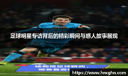 足球明星专访背后的精彩瞬间与感人故事展现