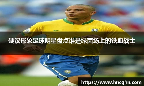 硬汉形象足球明星盘点谁是绿茵场上的铁血战士